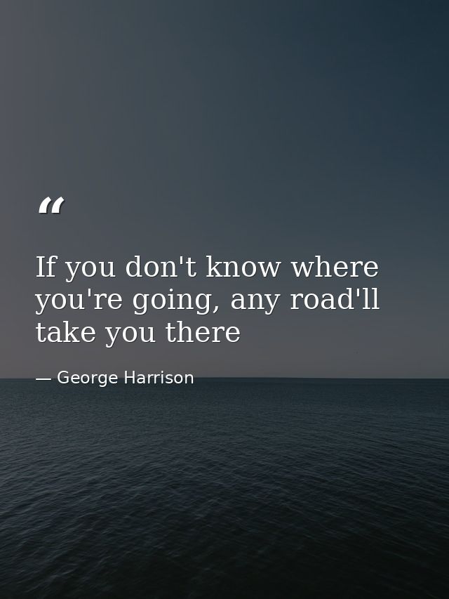 If you don't know where you're going, any road'll take you there — George Harrison