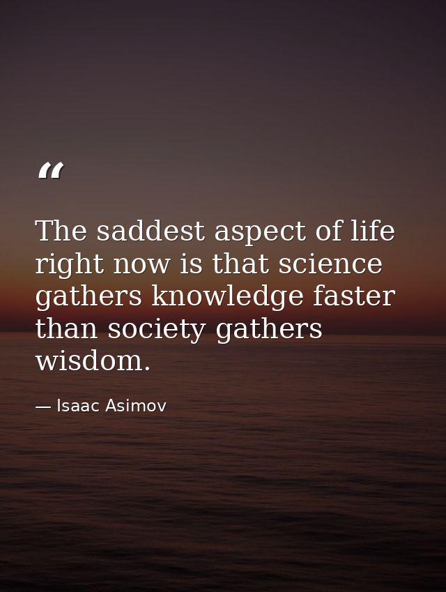 The saddest aspect of life right now is that science gathers knowledge faster than society gathers wisdom. — Isaac Asimov