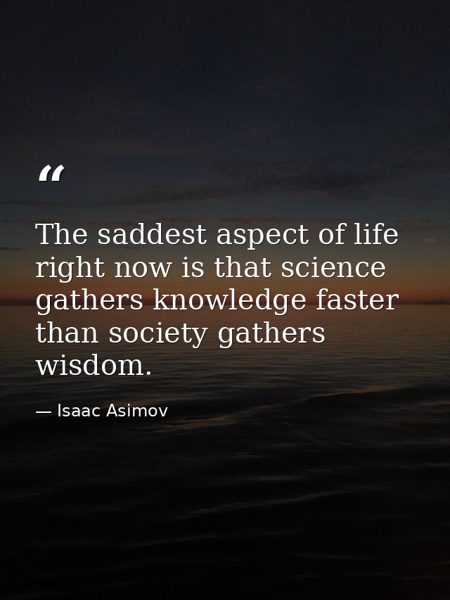 The saddest aspect of life right now is that science gathers knowledge faster than society gathers wisdom. — Isaac Asimov