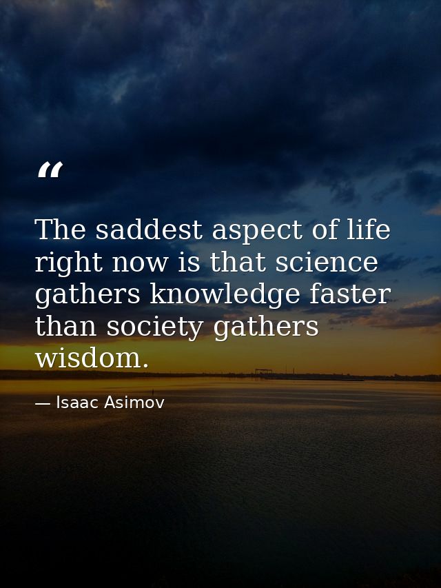 The saddest aspect of life right now is that science gathers knowledge faster than society gathers wisdom. — Isaac Asimov