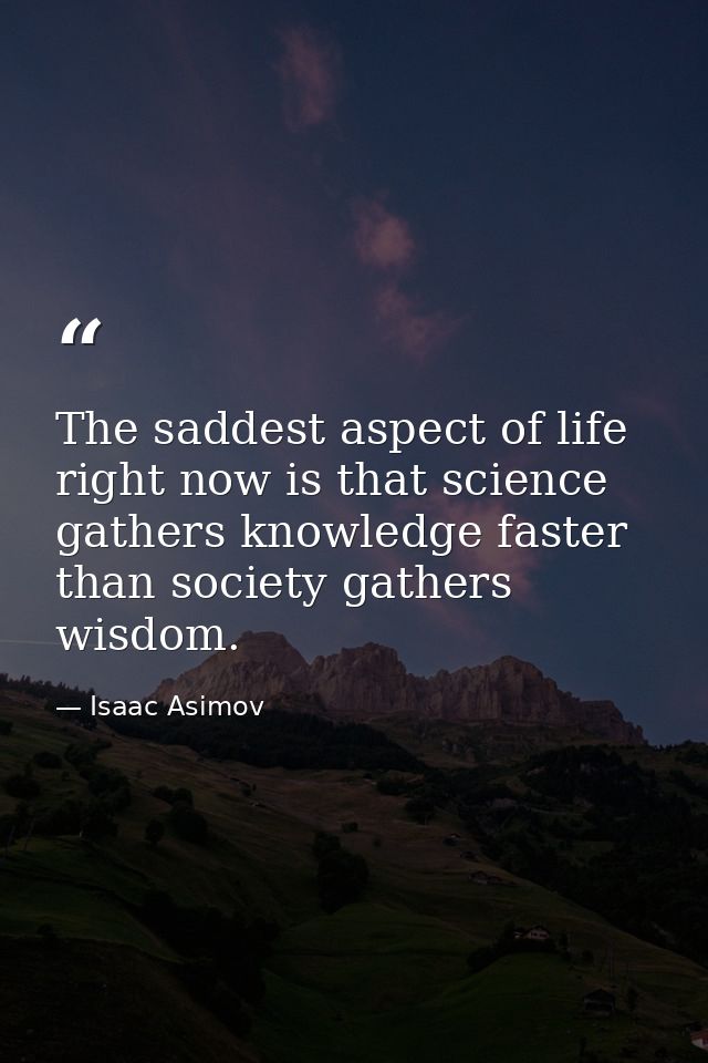 The saddest aspect of life right now is that science gathers knowledge faster than society gathers wisdom. — Isaac Asimov