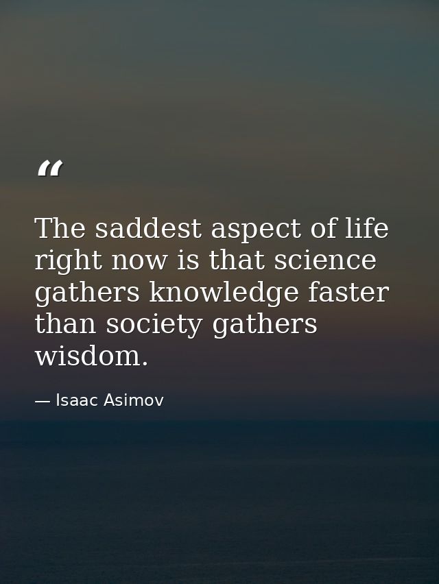 The saddest aspect of life right now is that science gathers knowledge faster than society gathers wisdom. — Isaac Asimov