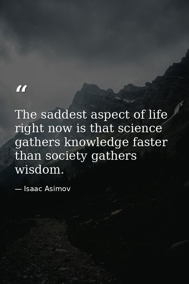 The saddest aspect of life right now is that science gathers knowledge faster than society gathers wisdom. — Isaac Asimov