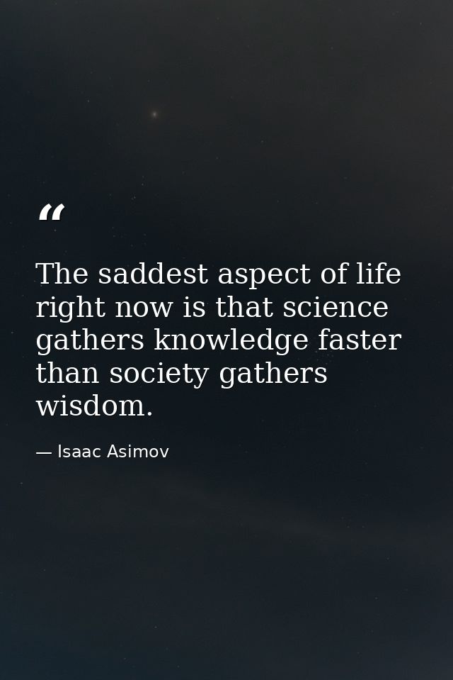 The saddest aspect of life right now is that science gathers knowledge faster than society gathers wisdom. — Isaac Asimov
