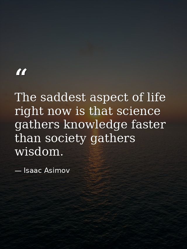 The saddest aspect of life right now is that science gathers knowledge faster than society gathers wisdom. — Isaac Asimov