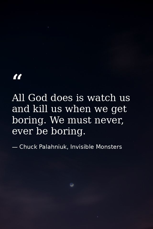 All God does is watch us and kill us when we get boring. We must never, ever be boring. — Chuck Palahniuk, Invisible Monsters