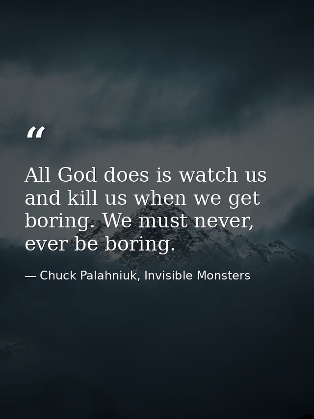 All God does is watch us and kill us when we get boring. We must never, ever be boring. — Chuck Palahniuk, Invisible Monsters