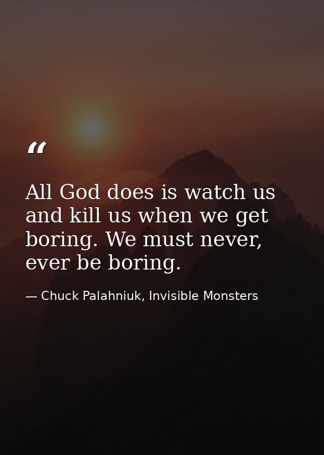 All God does is watch us and kill us when we get boring. We must never, ever be boring. — Chuck Palahniuk, Invisible Monsters