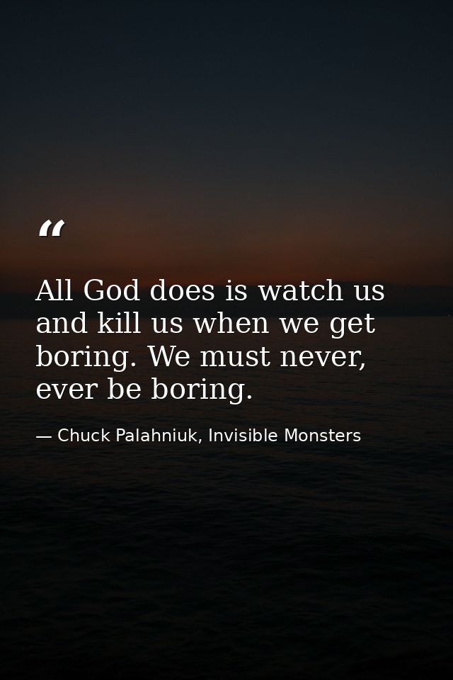 All God does is watch us and kill us when we get boring. We must never, ever be boring. — Chuck Palahniuk, Invisible Monsters