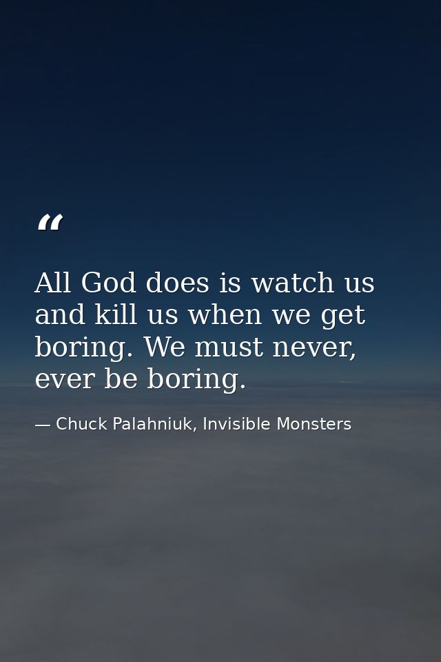 All God does is watch us and kill us when we get boring. We must never, ever be boring. — Chuck Palahniuk, Invisible Monsters