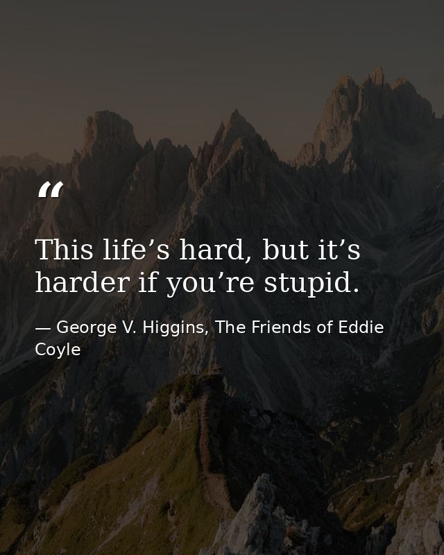 This life’s hard, but it’s harder if you’re stupid. — George V. Higgins, The Friends of Eddie Coyle