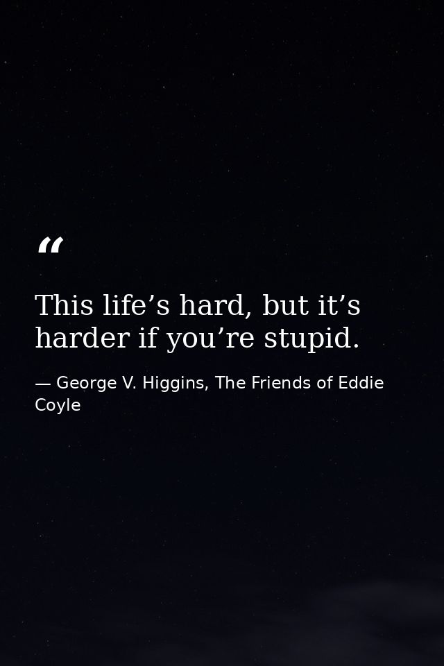 This life’s hard, but it’s harder if you’re stupid. — George V. Higgins, The Friends of Eddie Coyle