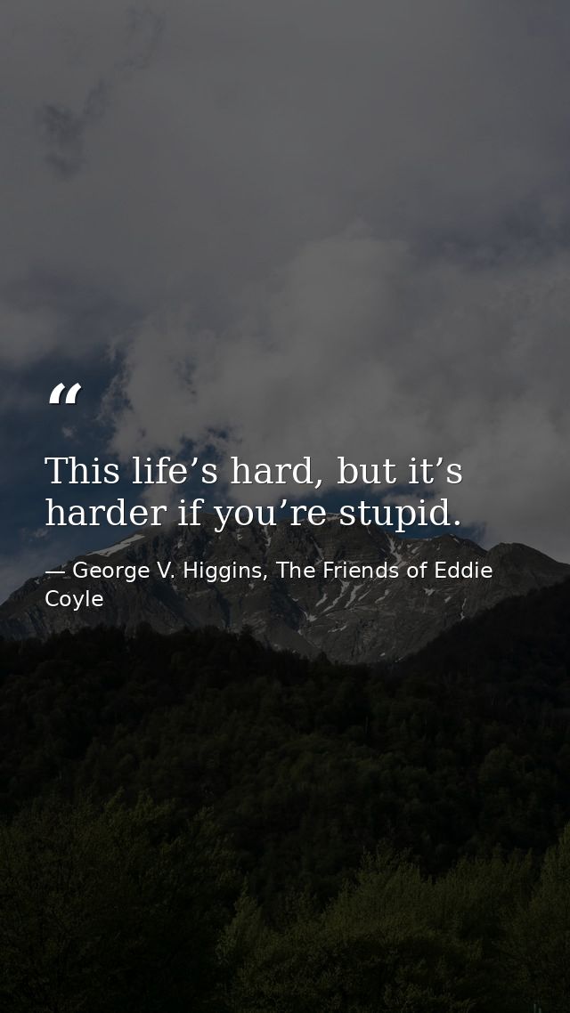 This life’s hard, but it’s harder if you’re stupid. — George V. Higgins, The Friends of Eddie Coyle