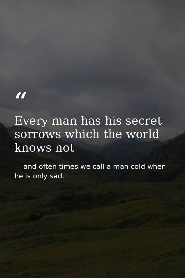 Every man has his secret sorrows which the world knows not — and often times we call a man cold when he is only sad.