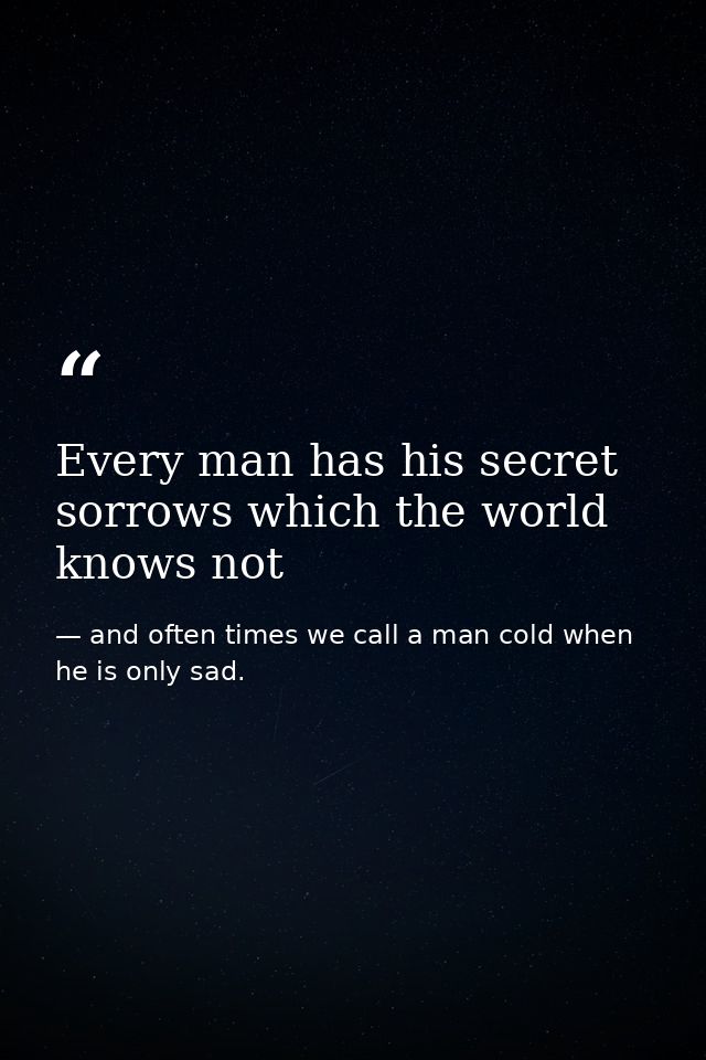Every man has his secret sorrows which the world knows not — and often times we call a man cold when he is only sad.