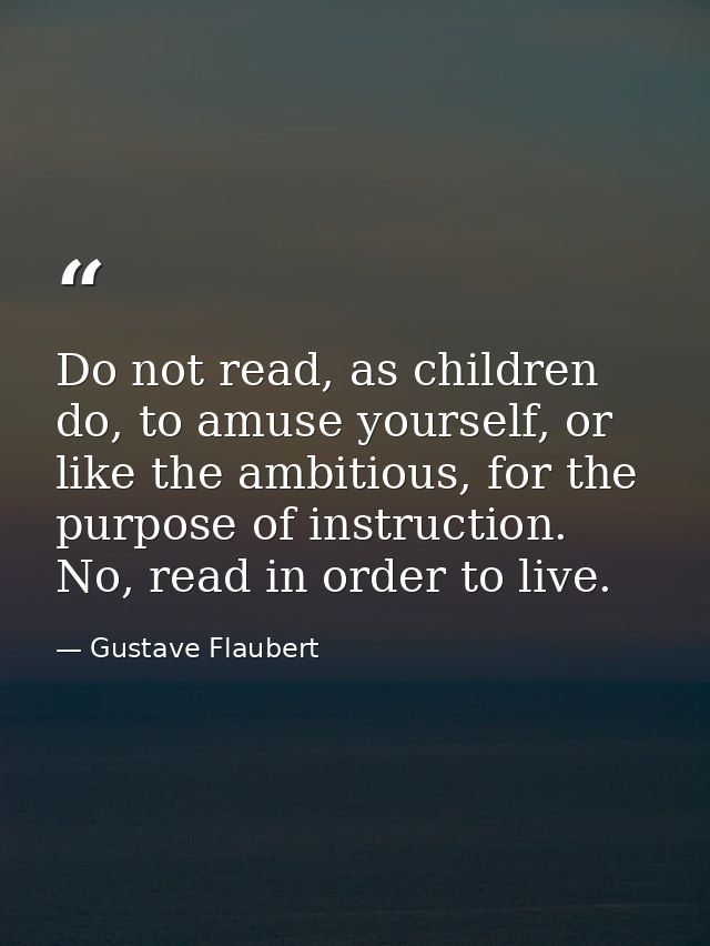 Do not read, as children do, to amuse yourself, or like the ambitious, for the purpose of instruction. No, read in order — Gustave Flaubert
