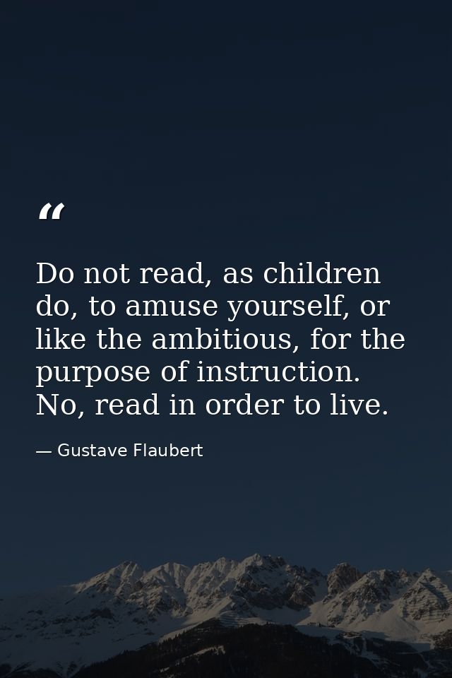 Do not read, as children do, to amuse yourself, or like the ambitious, for the purpose of instruction. No, read in order — Gustave Flaubert