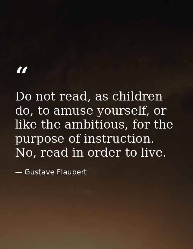 Do not read, as children do, to amuse yourself, or like the ambitious, for the purpose of instruction. No, read in order — Gustave Flaubert