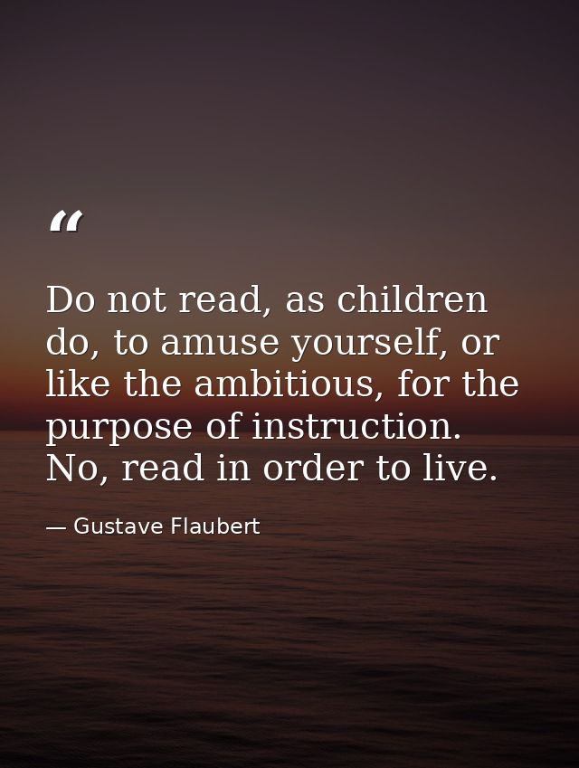Do not read, as children do, to amuse yourself, or like the ambitious, for the purpose of instruction. No, read in order — Gustave Flaubert