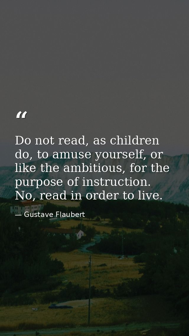 Do not read, as children do, to amuse yourself, or like the ambitious, for the purpose of instruction. No, read in order — Gustave Flaubert