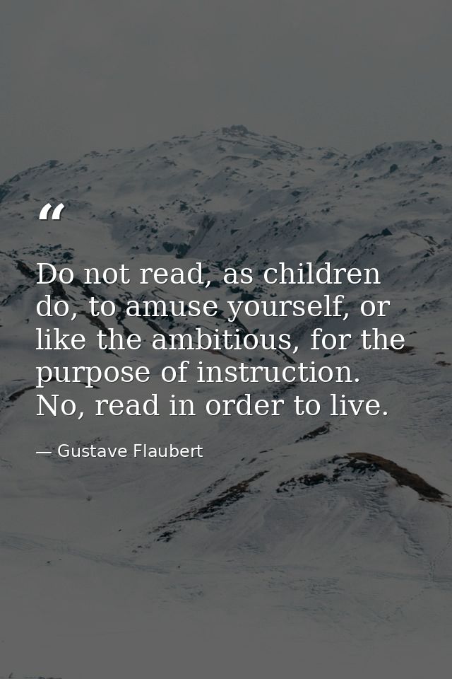 Do not read, as children do, to amuse yourself, or like the ambitious, for the purpose of instruction. No, read in order — Gustave Flaubert