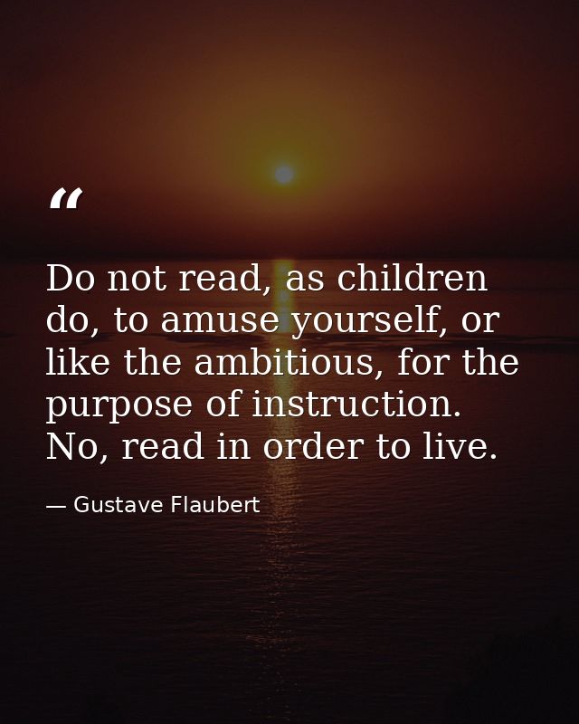 Do not read, as children do, to amuse yourself, or like the ambitious, for the purpose of instruction. No, read in order — Gustave Flaubert