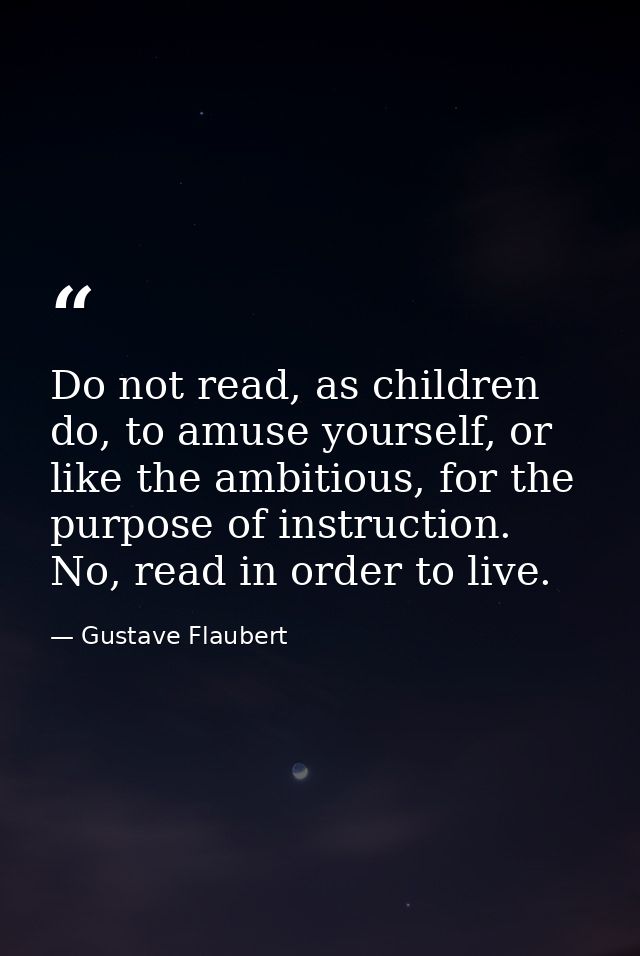 Do not read, as children do, to amuse yourself, or like the ambitious, for the purpose of instruction. No, read in order — Gustave Flaubert