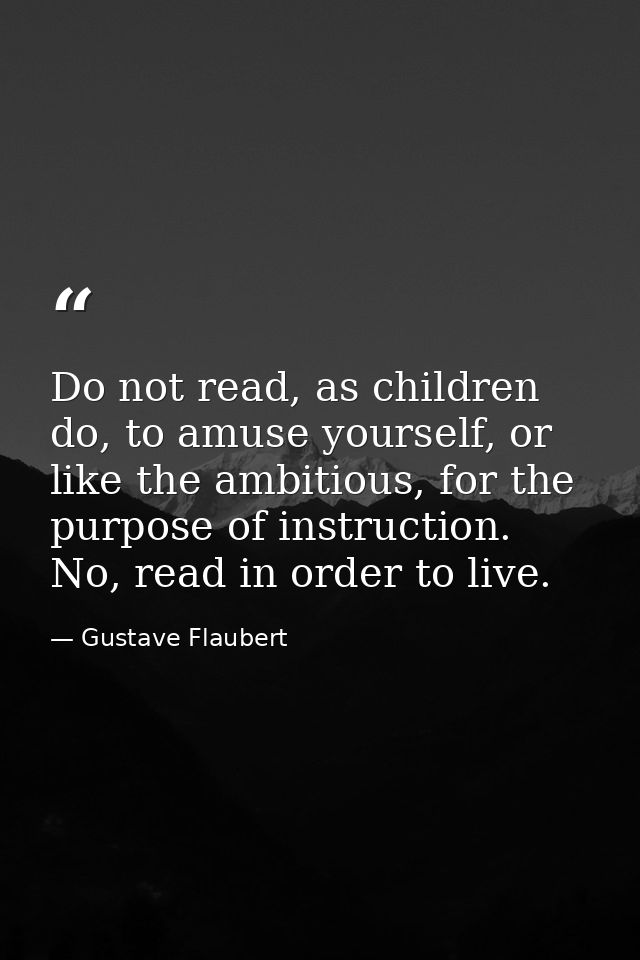 Do not read, as children do, to amuse yourself, or like the ambitious, for the purpose of instruction. No, read in order — Gustave Flaubert