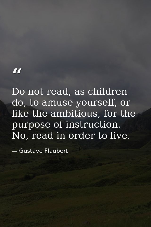 Do not read, as children do, to amuse yourself, or like the ambitious, for the purpose of instruction. No, read in order — Gustave Flaubert