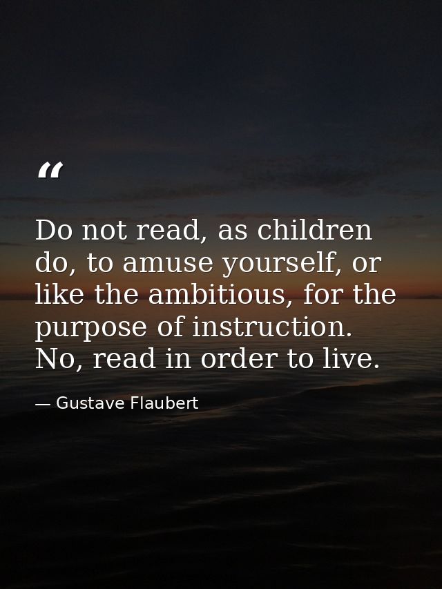 Do not read, as children do, to amuse yourself, or like the ambitious, for the purpose of instruction. No, read in order — Gustave Flaubert