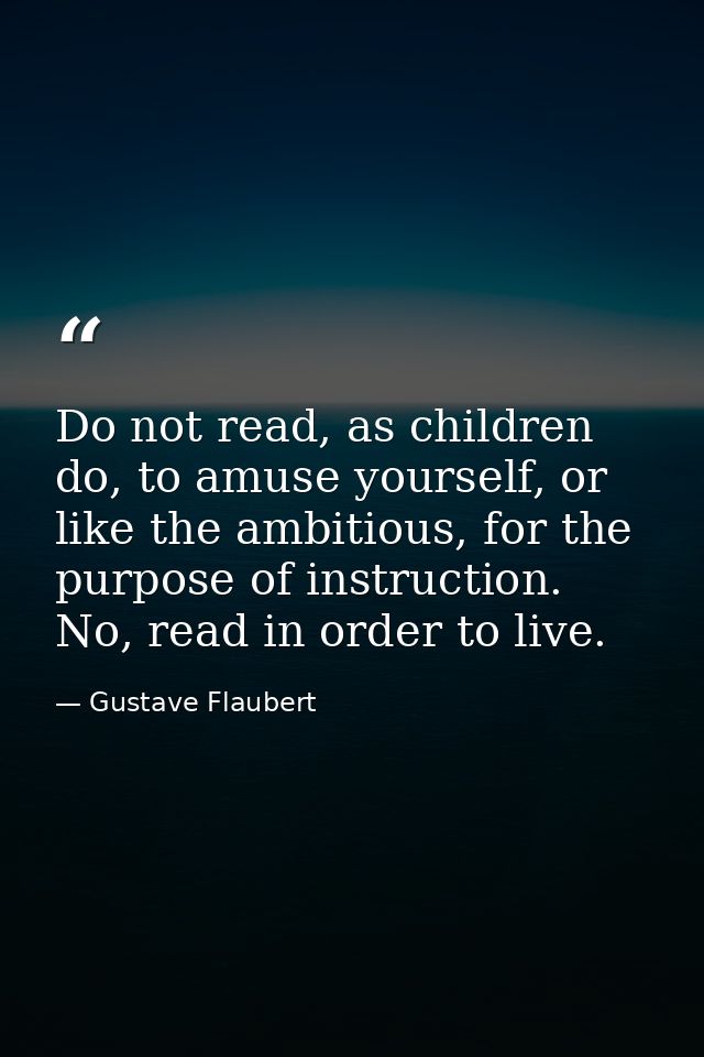 Do not read, as children do, to amuse yourself, or like the ambitious, for the purpose of instruction. No, read in order — Gustave Flaubert