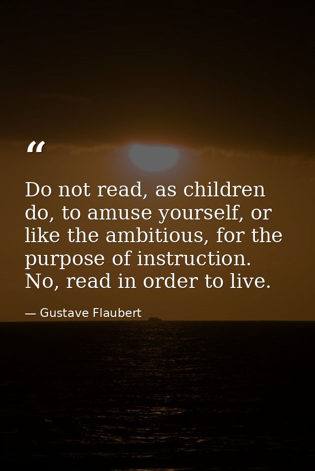 Do not read, as children do, to amuse yourself, or like the ambitious, for the purpose of instruction. No, read in order — Gustave Flaubert