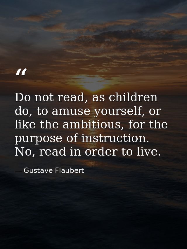 Do not read, as children do, to amuse yourself, or like the ambitious, for the purpose of instruction. No, read in order — Gustave Flaubert