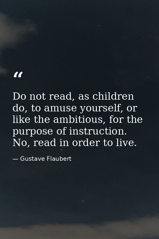Do not read, as children do, to amuse yourself, or like the ambitious, for the purpose of instruction. No, read in order — Gustave Flaubert