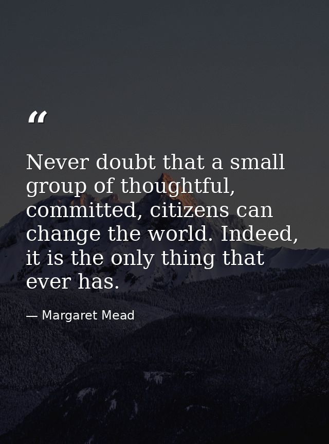 Never doubt that a small group of thoughtful, committed, citizens can change the world. Indeed, it is the only thing tha — Margaret Mead