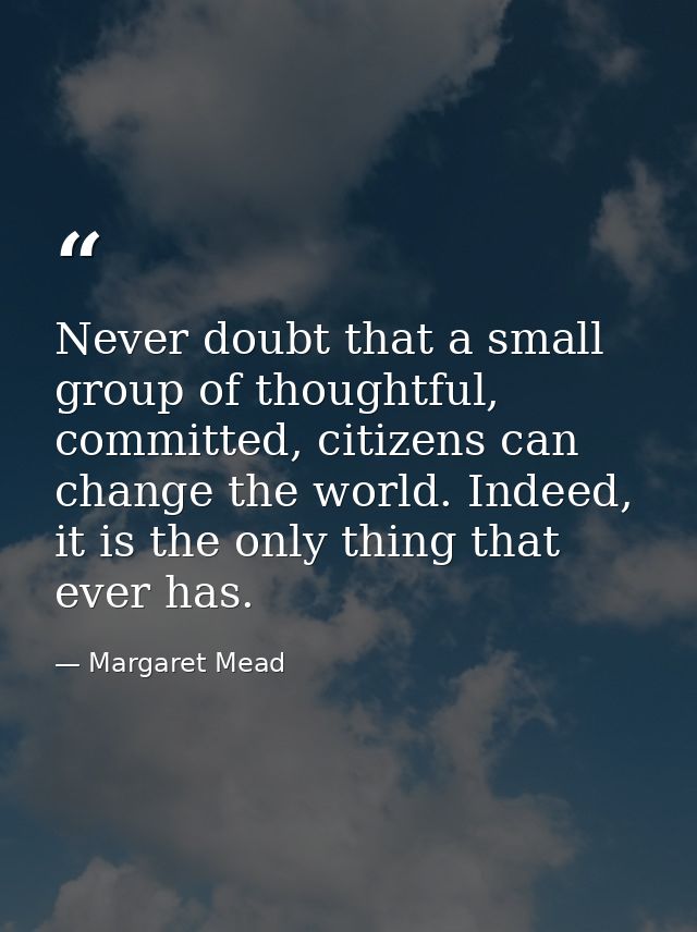 Never doubt that a small group of thoughtful, committed, citizens can change the world. Indeed, it is the only thing tha — Margaret Mead