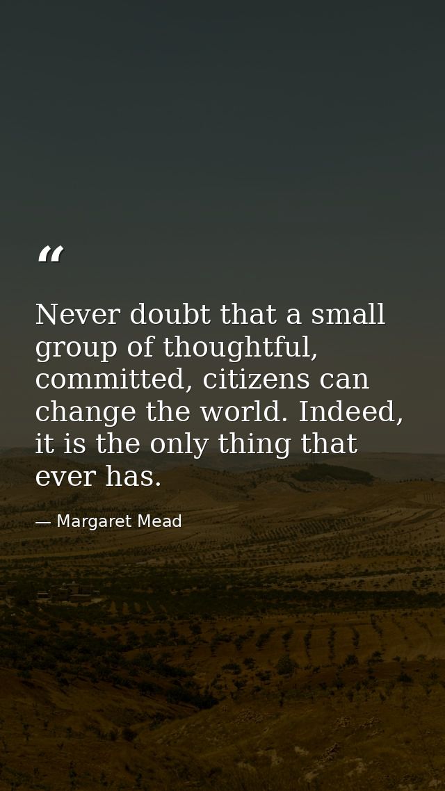 Never doubt that a small group of thoughtful, committed, citizens can change the world. Indeed, it is the only thing tha — Margaret Mead