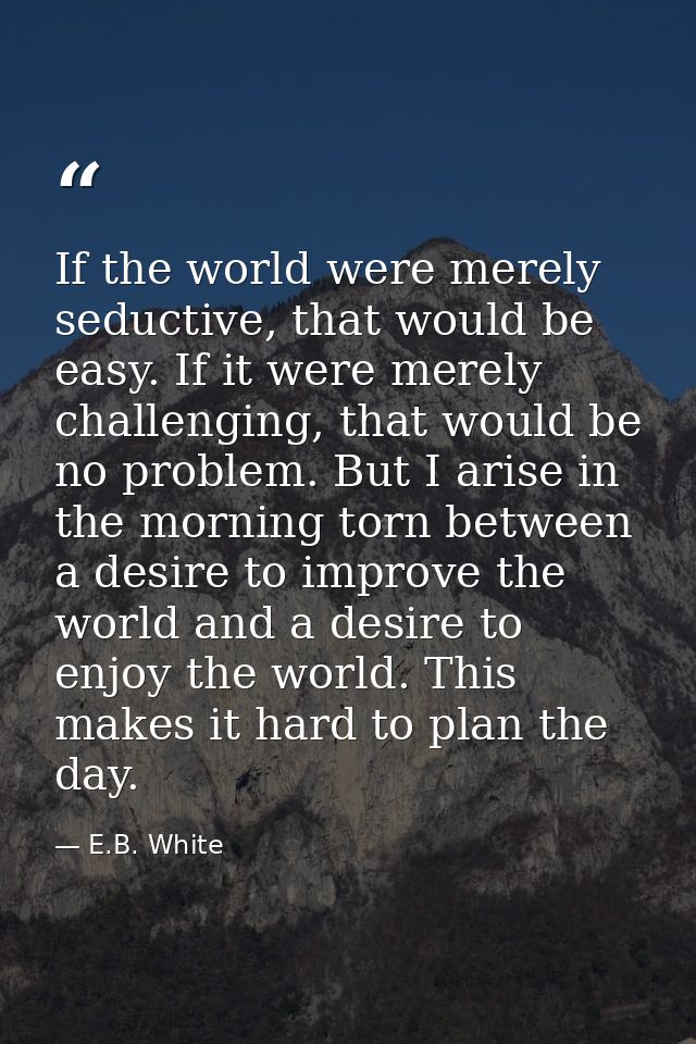 If the world were merely seductive, that would be easy. If it were merely challenging, that would be no problem. But I a — E.B. White