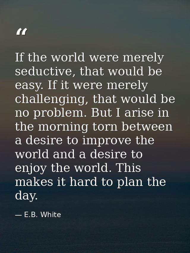 If the world were merely seductive, that would be easy. If it were merely challenging, that would be no problem. But I a — E.B. White