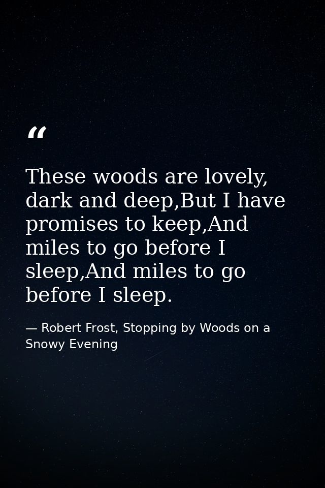 These woods are lovely, dark and deep,But I have promises to keep,And miles to go before I sleep,And miles to go before  — Robert Frost, Stopping by Woods on a Snowy Evening
