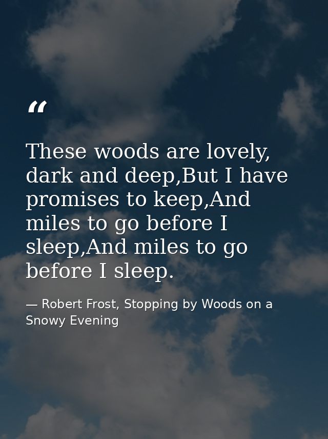These woods are lovely, dark and deep,But I have promises to keep,And miles to go before I sleep,And miles to go before  — Robert Frost, Stopping by Woods on a Snowy Evening