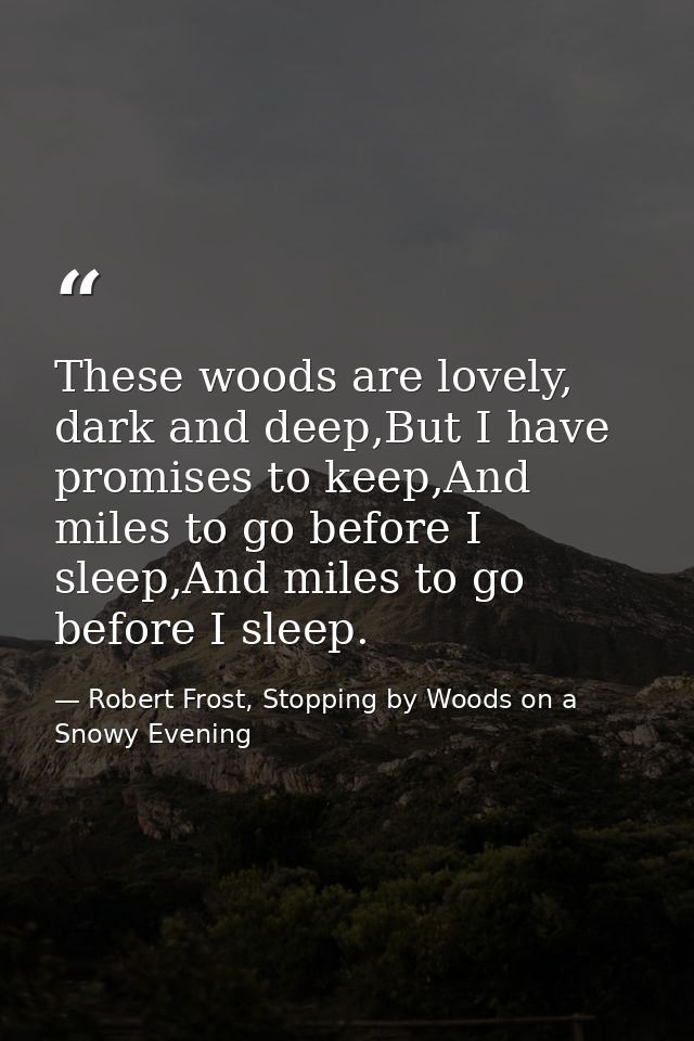 These woods are lovely, dark and deep,But I have promises to keep,And miles to go before I sleep,And miles to go before  — Robert Frost, Stopping by Woods on a Snowy Evening