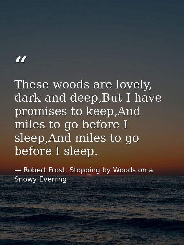These woods are lovely, dark and deep,But I have promises to keep,And miles to go before I sleep,And miles to go before  — Robert Frost, Stopping by Woods on a Snowy Evening