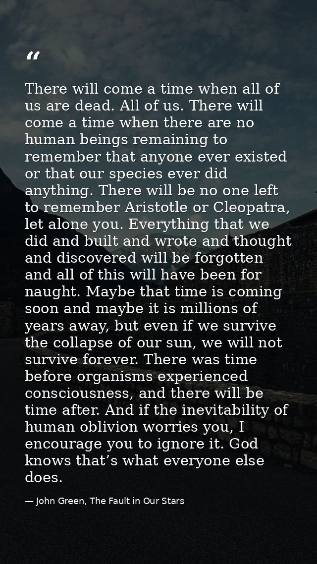 There will come a time when all of us are dead. All of us. There will come a time when there are no human beings remaini — John Green, The Fault in Our Stars