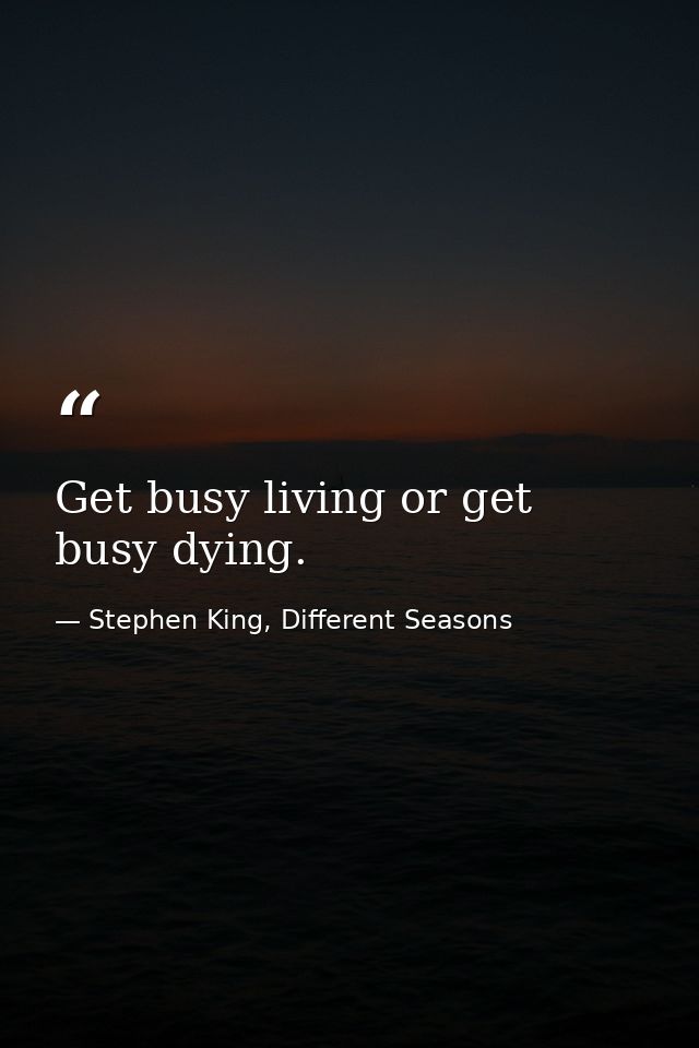 Get busy living or get busy dying. — Stephen King, Different Seasons