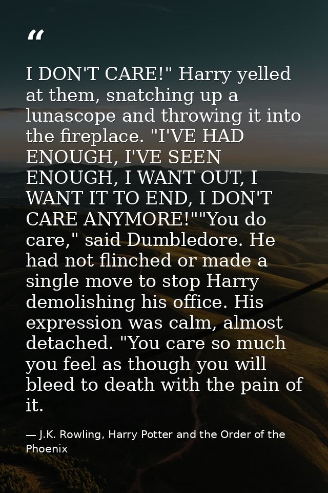 I DON'T CARE!" Harry yelled at them, snatching up a lunascope and throwing it into the fireplace. "I'VE HAD ENOUGH, I'VE — J.K. Rowling, Harry Potter and the Order of the Phoenix