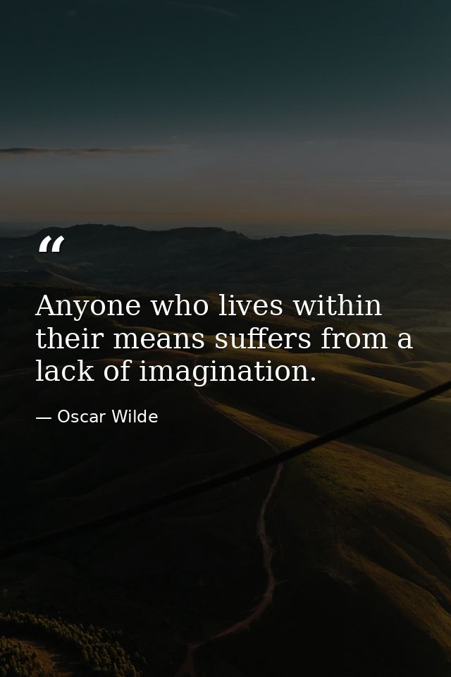 Anyone who lives within their means suffers from a lack of imagination. — Oscar Wilde
