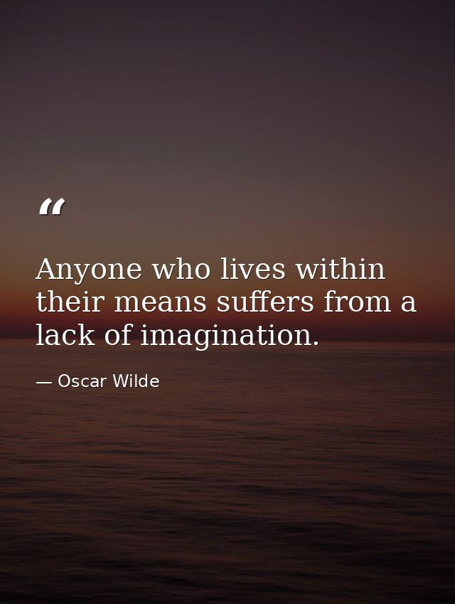 Anyone who lives within their means suffers from a lack of imagination. — Oscar Wilde