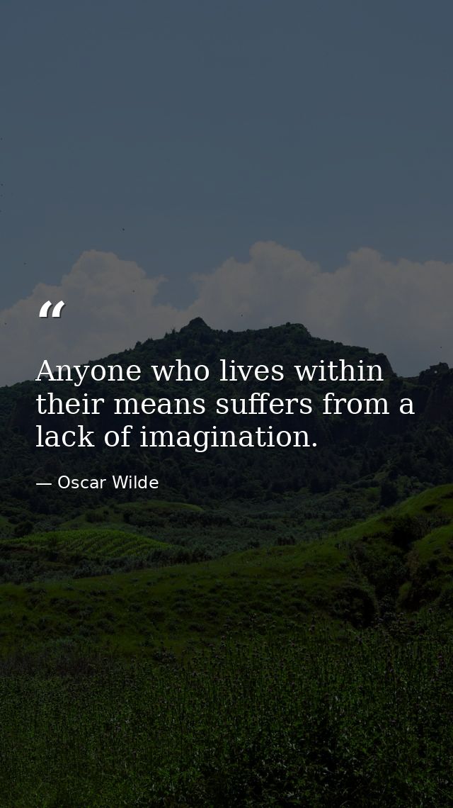 Anyone who lives within their means suffers from a lack of imagination. — Oscar Wilde