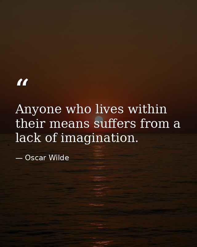 Anyone who lives within their means suffers from a lack of imagination. — Oscar Wilde